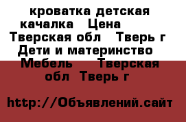 кроватка детская качалка › Цена ­ 800 - Тверская обл., Тверь г. Дети и материнство » Мебель   . Тверская обл.,Тверь г.